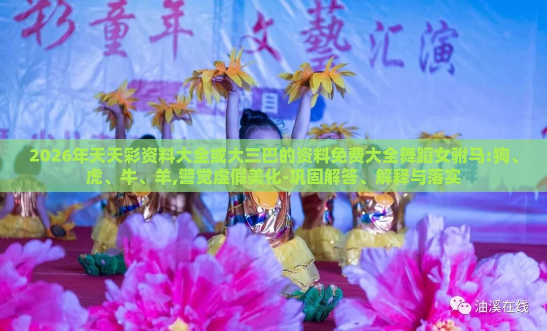 2026年天天彩资料大全或大三巴的资料免费大全舞蹈女驸马:狗、虎、牛、羊,警觉虚假美化-巩固解答、解释与落实