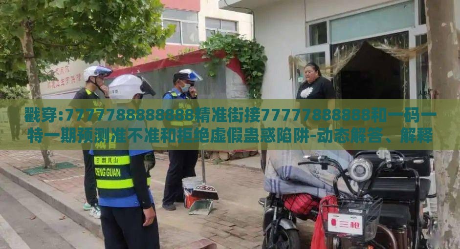 戳穿:7777788888888精准街接77777888888和一码一特一期预测准不准和拒绝虚假蛊惑陷阱-动态解答、解释与落实