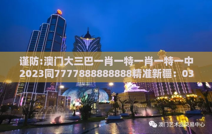 谨防:澳门大三巴一肖一特一肖一特一中2023同7777888888888精准新疆：03-02-14-05-35-28 T:44和警惕虚假信息迷雾-标准释义、专家解析解释与落实