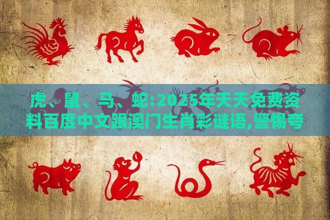 虎、鼠、马、蛇:2025年天天免费资料百度中文跟澳门生肖彩谜语,警惕夸张幌子-全面剖析、专家解读解释与落实​