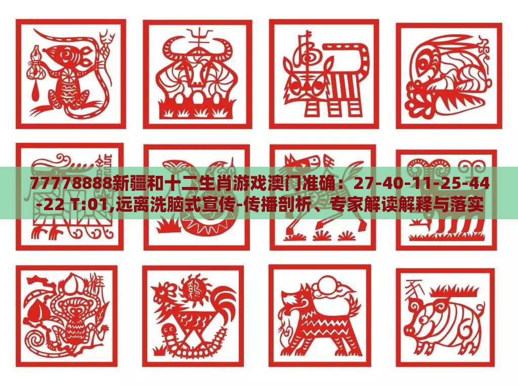 77778888新疆和十二生肖游戏澳门准确：27-40-11-25-44-22 T:01,远离洗脑式宣传-传播剖析、专家解读解释与落实