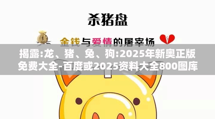 揭露:龙、猪、兔、狗:2025年新奥正版免费大全-百度或2025资料大全800图库渠道解答、专家解析解释与落实,谨防误导的伎俩