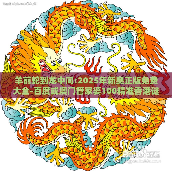 羊前蛇到龙中间:2025年新奥正版免费大全-百度或澳门管家婆100精准香港谜题答案品质解读、专家解读解释与落实-杜绝虚假诱导链