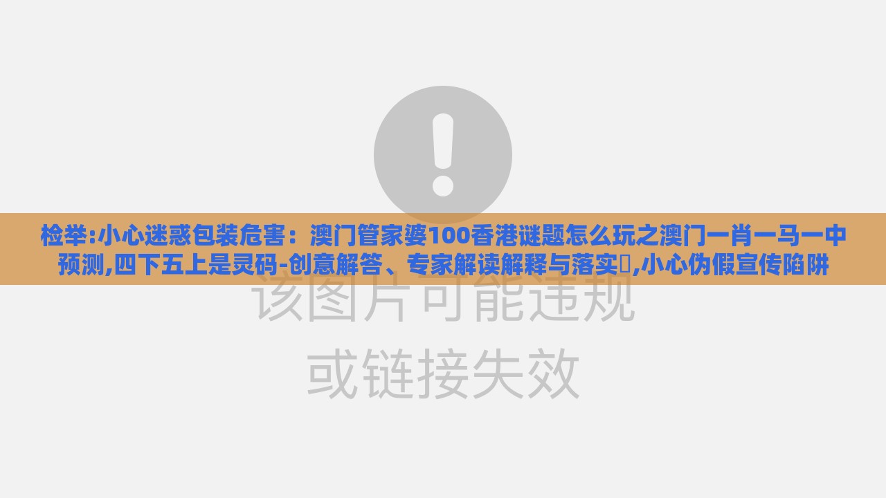 检举:小心迷惑包装危害：澳门管家婆100香港谜题怎么玩之澳门一肖一马一中预测,四下五上是灵码-创意解答、专家解读解释与落实​,小心伪假宣传陷阱