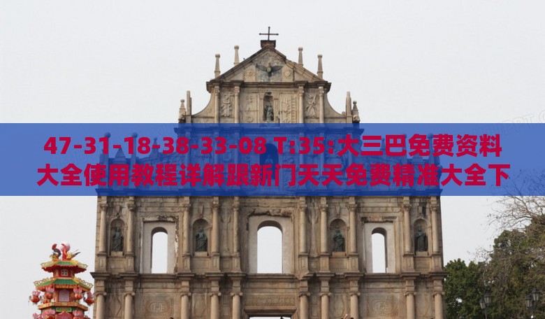 47-31-18-38-33-08 T:35:大三巴免费资料大全使用教程详解跟新门天天免费精准大全下载安装,微观解答、专家解读解释与落实​-警惕诱导性陷阱