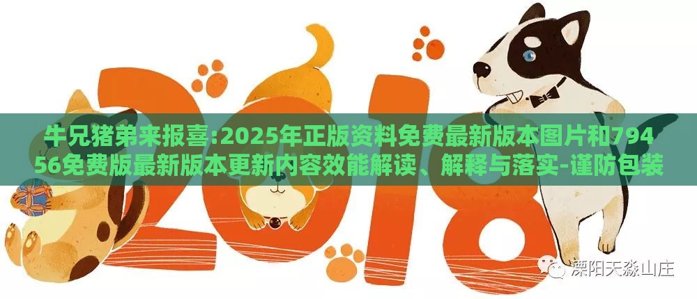 牛兄猪弟来报喜:2025年正版资料免费最新版本图片和79456免费版最新版本更新内容效能解读、解释与落实-谨防包装的假象