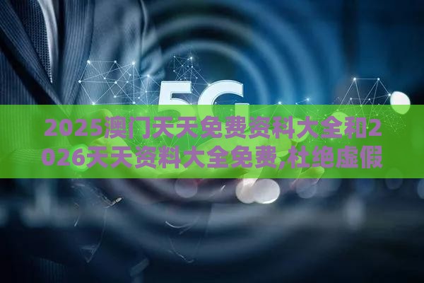 2025澳门天天免费资科大全和2026天天资料大全免费,杜绝虚假的迷魂阵-战略释义、解释与落实
