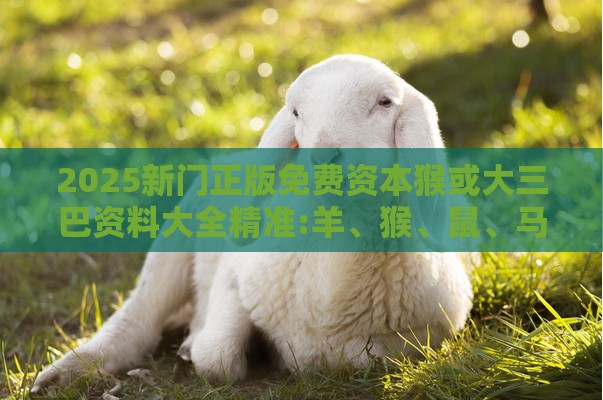 2025新门正版免费资本猴或大三巴资料大全精准:羊、猴、鼠、马和小心夸大的陷阱,精准解答、专家解析解释与落实​