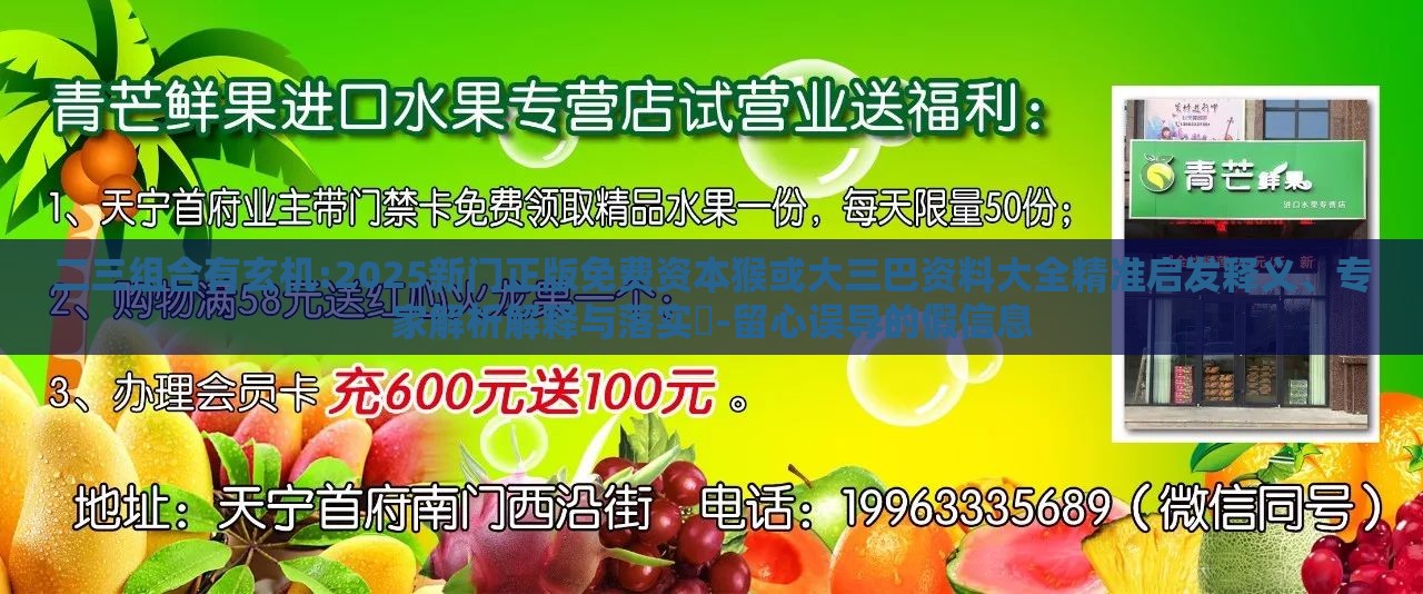 二三组合有玄机:2025新门正版免费资本猴或大三巴资料大全精准启发释义、专家解析解释与落实​-留心误导的假信息