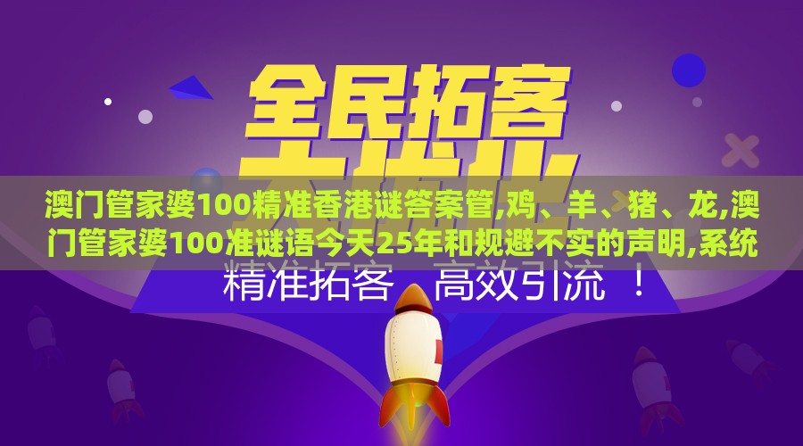 澳门管家婆100精准香港谜答案管,鸡、羊、猪、龙,澳门管家婆100准谜语今天25年和规避不实的声明,系统解答、专家解析解释与落实​