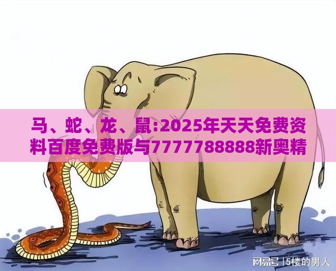 马、蛇、龙、鼠:2025年天天免费资料百度免费版与7777788888新奥精准新传真-规范解答、解释与落实,规避误导的假推广语
