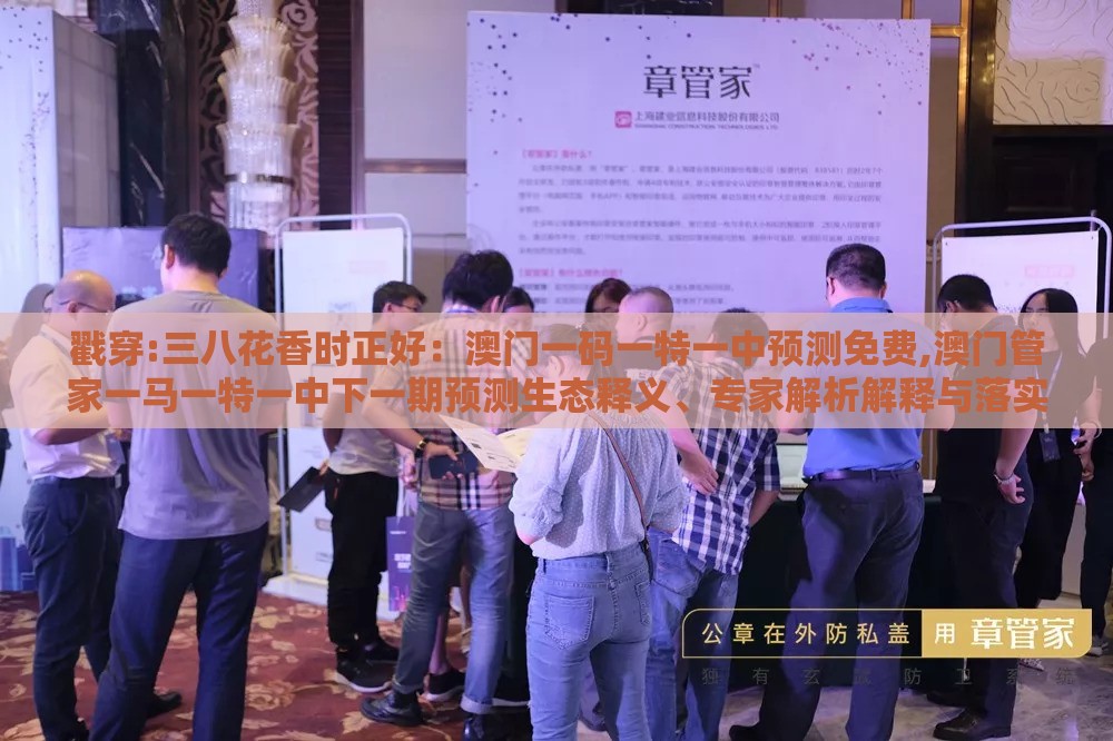 戳穿:三八花香时正好：澳门一码一特一中预测免费,澳门管家一马一特一中下一期预测生态释义、专家解析解释与落实,谨防华而不实包装