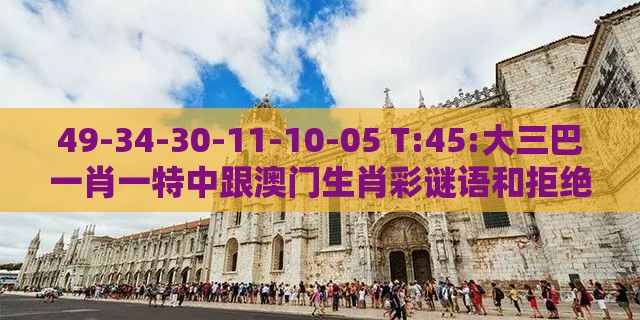 49-34-30-11-10-05 T:45:大三巴一肖一特中跟澳门生肖彩谜语和拒绝欺骗性承诺-详细剖析、解释与落实