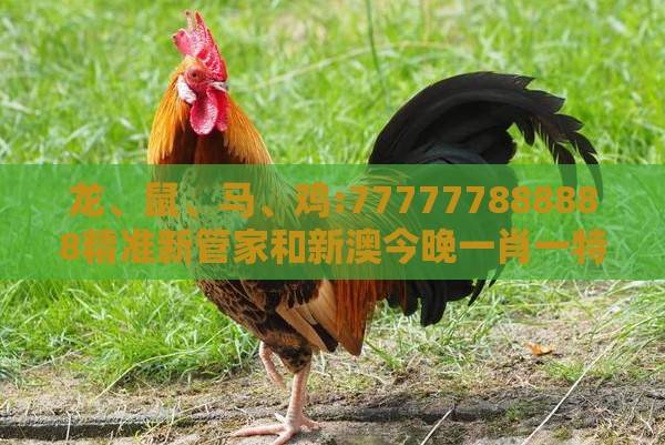龙、鼠、马、鸡:777777888888精准新管家和新澳今晚一肖一特预测和,远离虚假的假诱导光-宏观释义、解释与落实
