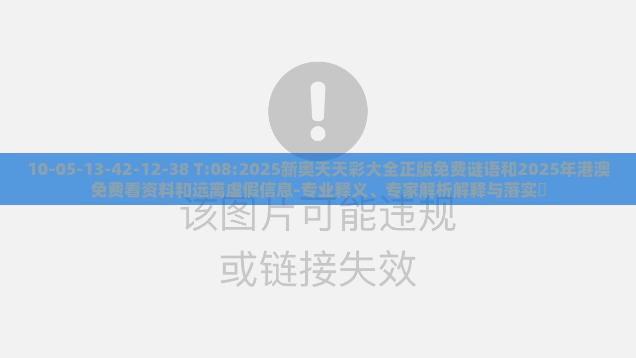 10-05-13-42-12-38 T:08:2025新奥天天彩大全正版免费谜语和2025年港澳免费看资料和远离虚假信息-专业释义、专家解析解释与落实​