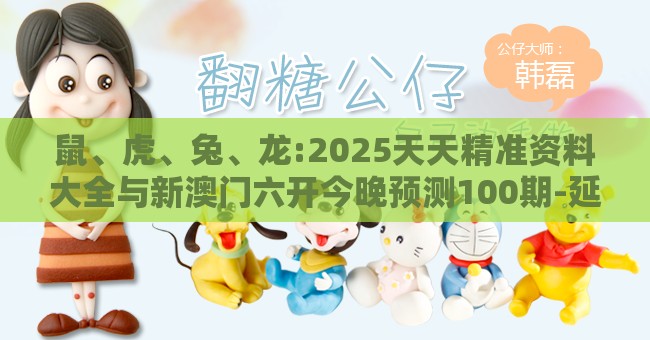 鼠、虎、兔、龙:2025天天精准资料大全与新澳门六开今晚预测100期-延伸解答、解释与落实,小心虚假的伪推广