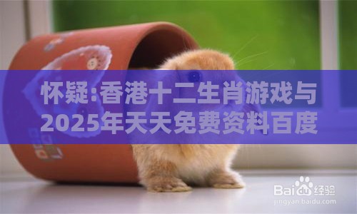 怀疑:香港十二生肖游戏与2025年天天免费资料百度中文:牛、兔、马、猴-社会释义、专家解读解释与落实​,留心虚假渲染