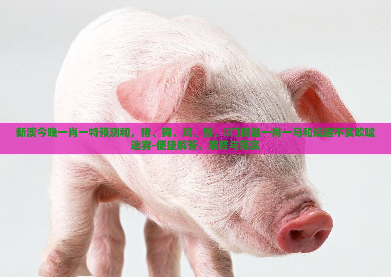 新澳今晚一肖一特预测和，猪、狗、鸡、猴，澚门精准一肖一马和规避不实吹嘘迷雾-便捷解答、解释与落实