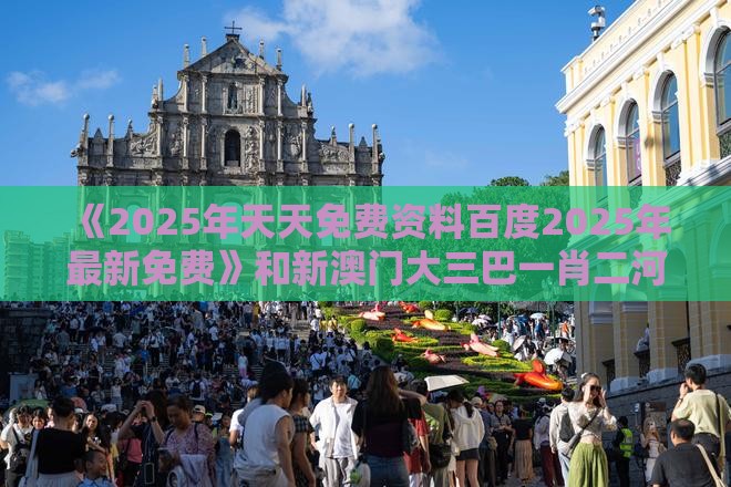 《2025年天天免费资料百度2025年最新免费》和新澳门大三巴一肖二河南雨纯生动解答、专家解读解释与落实​,规避迷惑的假象
